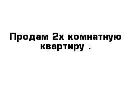 Продам 2х комнатную квартиру .